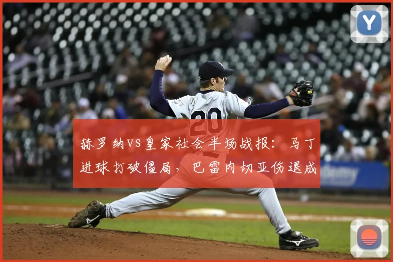 赫罗纳vs皇家社会半场战报：马丁进球打破僵局，巴雷内切亚伤退成转折点