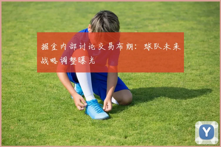 掘金内部讨论交易布朗:球队未来战略调整曝光