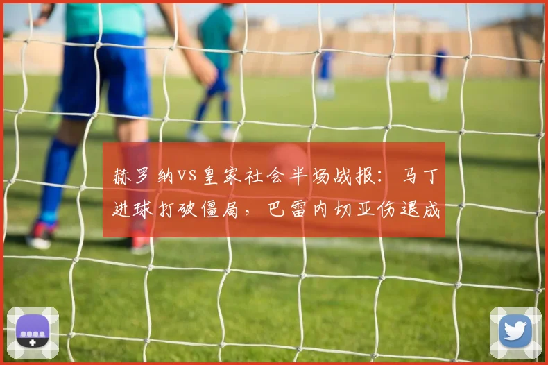 赫罗纳vs皇家社会半场战报:马丁进球打破僵局,巴雷内切亚伤退成转折点