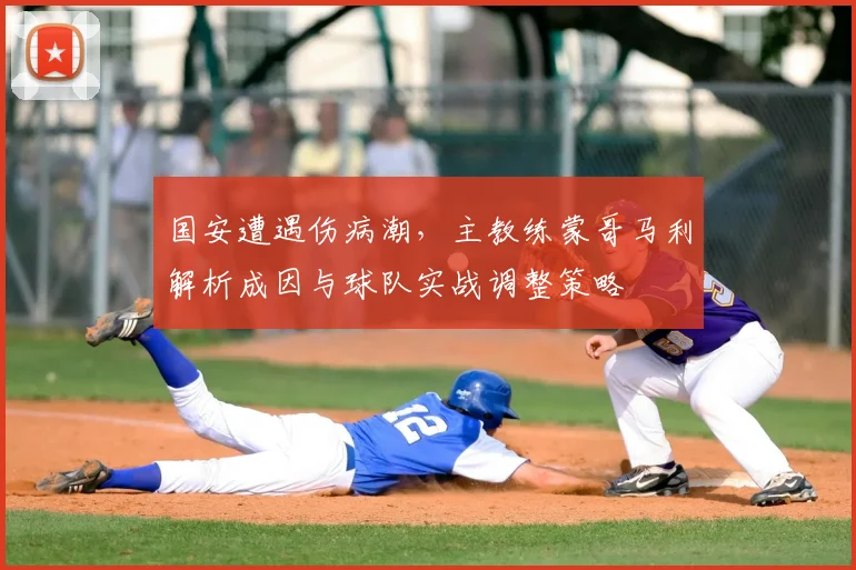 国安遭遇伤病潮，主教练蒙哥马利解析成因与球队实战调整策略