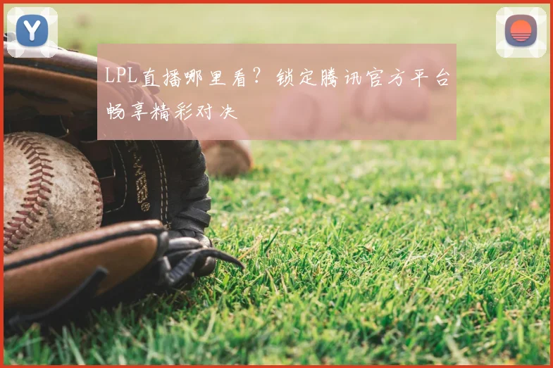 LPL直播哪里看？锁定腾讯官方平台畅享精彩对决