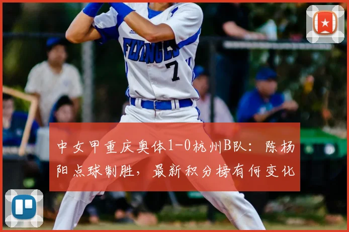 中女甲重庆奥体1-0杭州B队:陈杨阳点球制胜,最新积分榜有何变化?