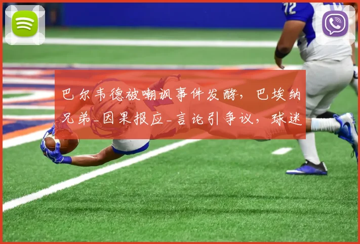 巴尔韦德被嘲讽事件发酵，巴埃纳兄弟_因果报应_言论引争议，球迷热议真相