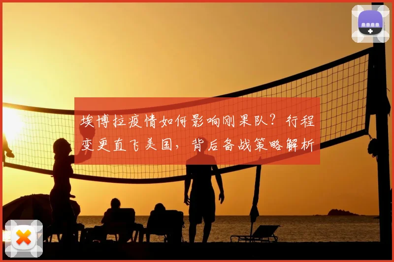 埃博拉疫情如何影响刚果队？行程变更直飞美国，背后备战策略解析