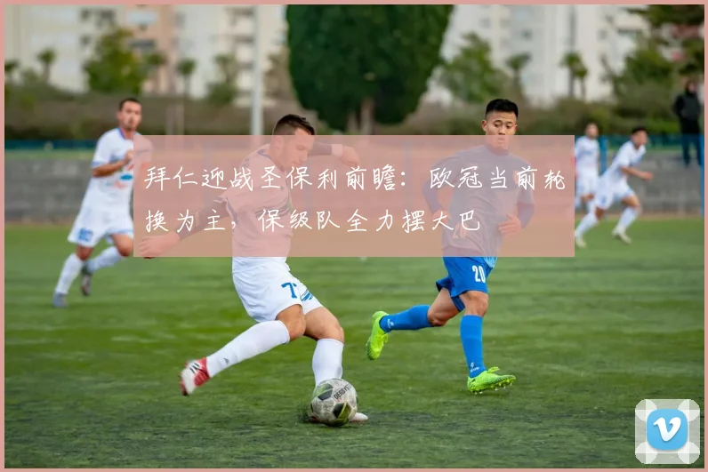 拜仁迎战圣保利前瞻:欧冠当前轮换为主,保级队全力摆大巴