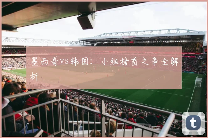 墨西哥vs韩国:小组榜首之争全解析