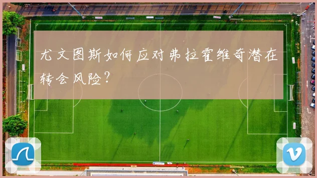 尤文图斯如何应对弗拉霍维奇潜在转会风险?