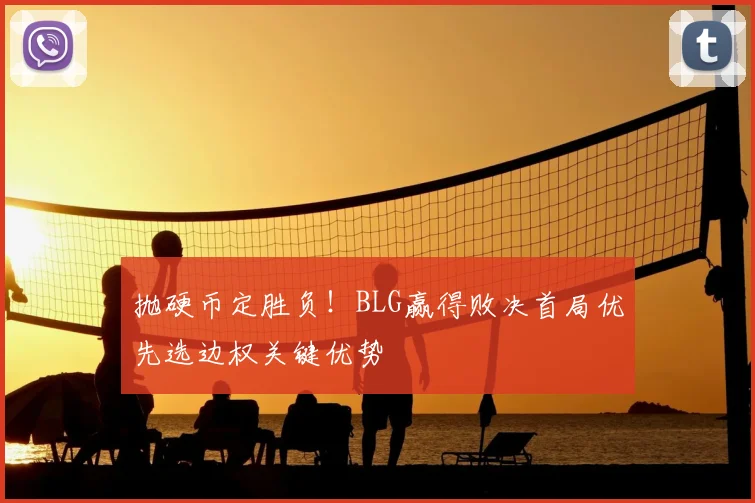 抛硬币定胜负！BLG赢得败决首局优先选边权关键优势