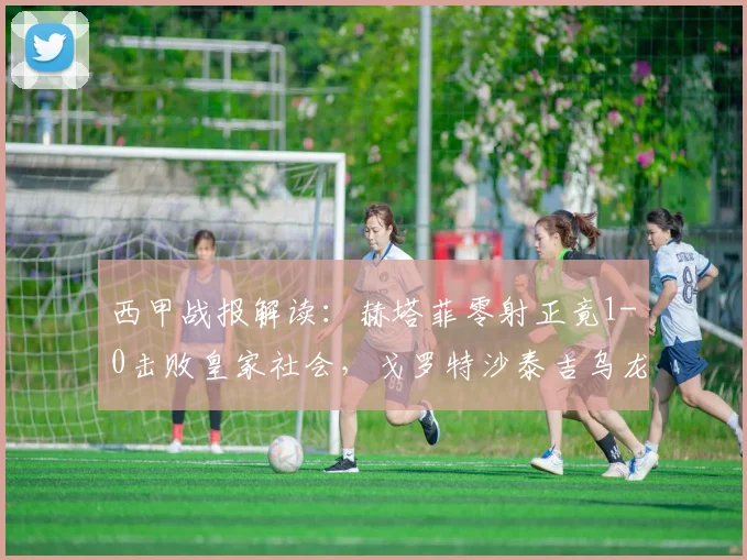 西甲战报解读:赫塔菲零射正竟1-0击败皇家社会,戈罗特沙泰吉乌龙成唯一进球,2026赛季联赛格局已现?