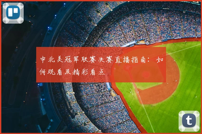中北美冠军联赛决赛直播指南：如何观看及精彩看点