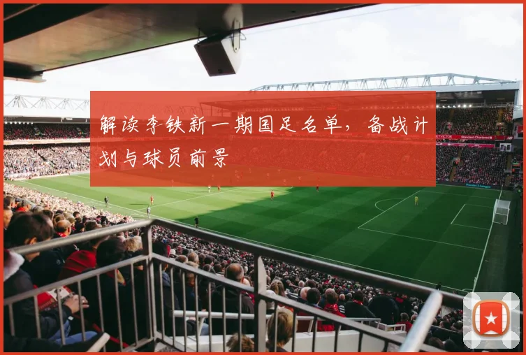 解读李铁新一期国足名单，备战计划与球员前景