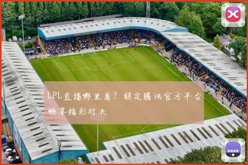 LPL直播哪里看？锁定腾讯官方平台畅享精彩对决