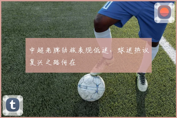 中超老牌劲旅表现低迷，球迷热议复兴之路何在