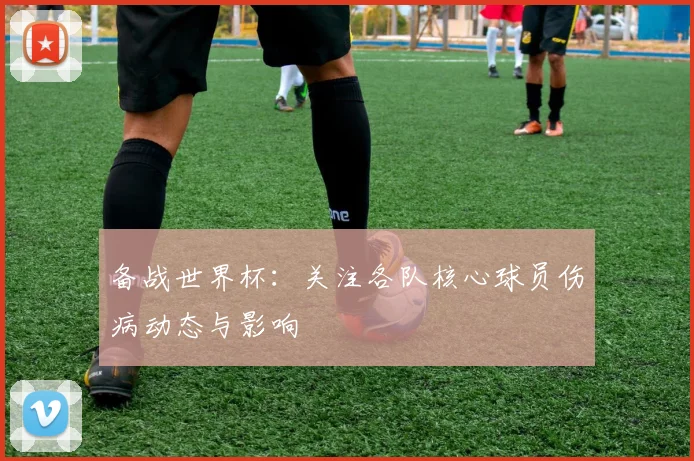 备战世界杯：关注各队核心球员伤病动态与影响