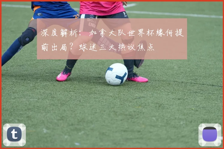 深度解析：加拿大队世界杯缘何提前出局？球迷三大热议焦点