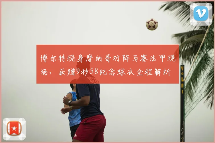 博尔特现身摩纳哥对阵马赛法甲现场，获赠9秒58纪念球衣全程解析