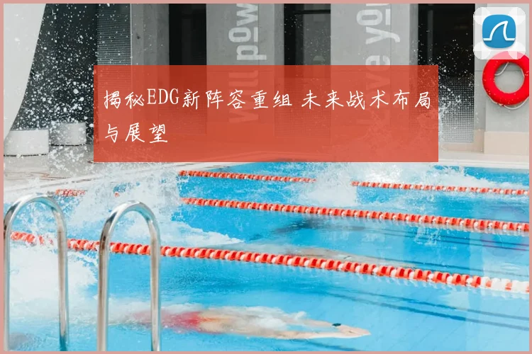 揭秘EDG新阵容重组 未来战术布局与展望