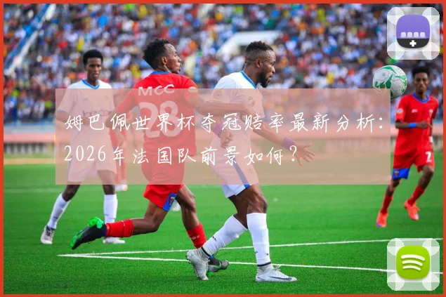 姆巴佩世界杯夺冠赔率最新分析:2026年法国队前景如何?