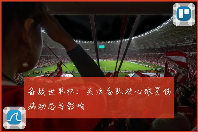 备战世界杯：关注各队核心球员伤病动态与影响