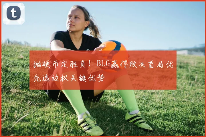抛硬币定胜负！BLG赢得败决首局优先选边权关键优势