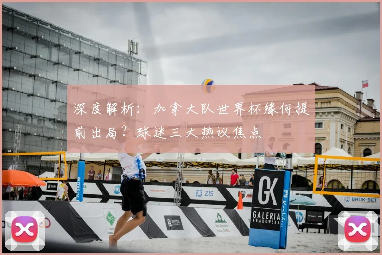 深度解析：加拿大队世界杯缘何提前出局？球迷三大热议焦点