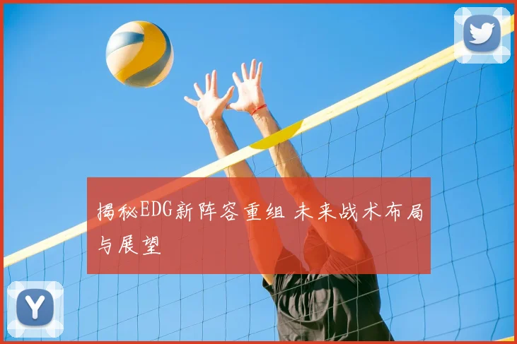 揭秘EDG新阵容重组 未来战术布局与展望